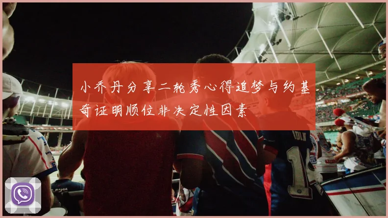 小乔丹分享二轮秀心得追梦与约基奇证明顺位非决定性因素