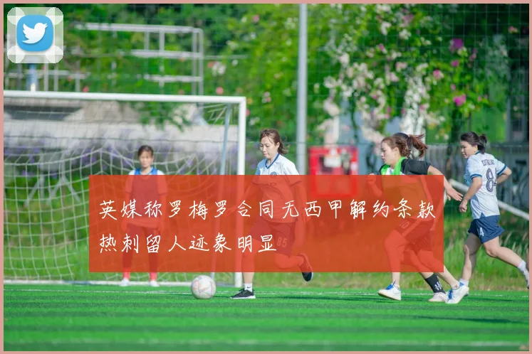 英媒称罗梅罗合同无西甲解约条款热刺留人迹象明显