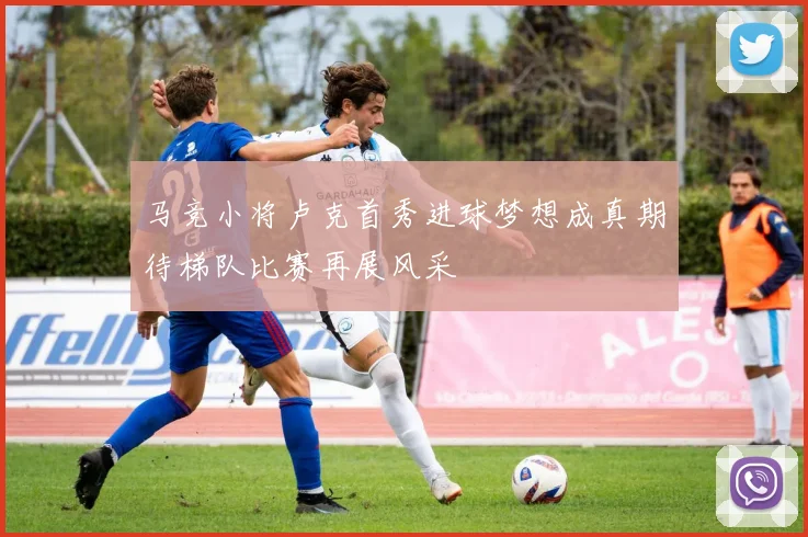 马竞小将卢克首秀进球梦想成真期待梯队比赛再展风采