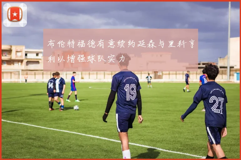 布伦特福德有意续约延森与里科亨利以增强球队实力