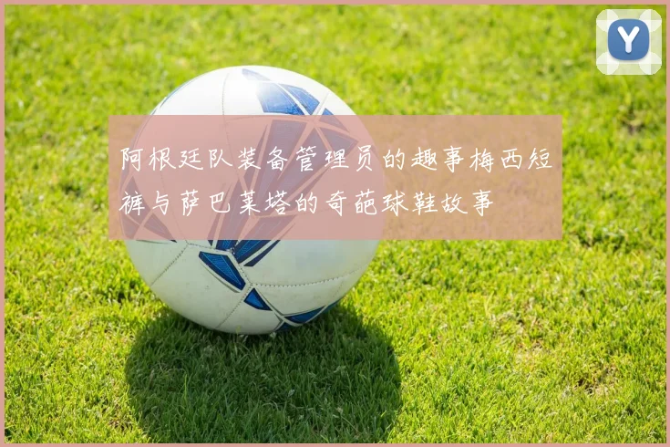 阿根廷队装备管理员的趣事梅西短裤与萨巴莱塔的奇葩球鞋故事