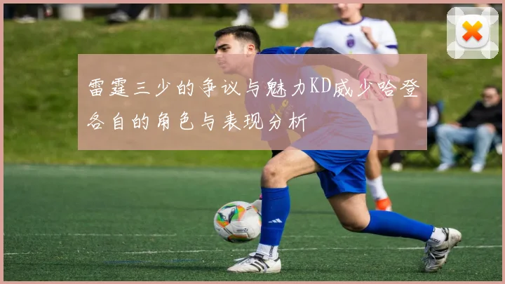雷霆三少的争议与魅力KD威少哈登各自的角色与表现分析