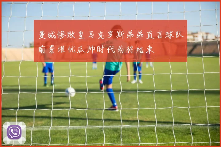 曼城惨败皇马克罗斯弟弟直言球队前景堪忧瓜帅时代或将结束