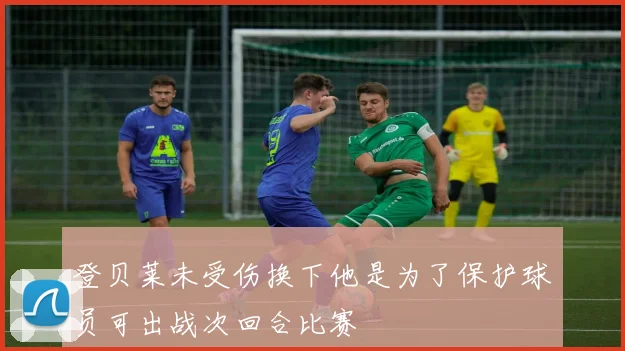 登贝莱未受伤换下他是为了保护球员可出战次回合比赛