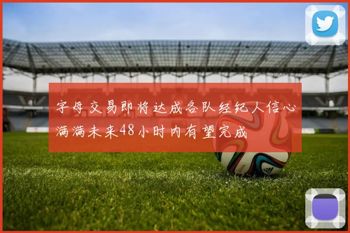 字母交易即将达成各队经纪人信心满满未来48小时内有望完成
